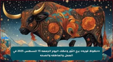 «حظوظ قوية» برج الثور وحظك اليوم الجمعة 15 أغسطس 2025 في العمل والعاطفة والصحة